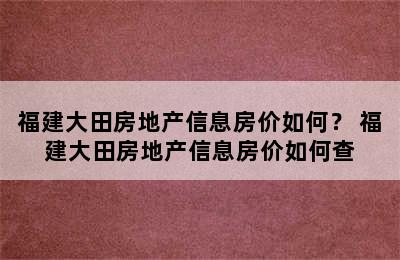 福建大田房地产信息房价如何？ 福建大田房地产信息房价如何查